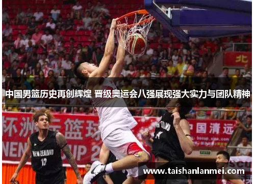 中国男篮历史再创辉煌 晋级奥运会八强展现强大实力与团队精神