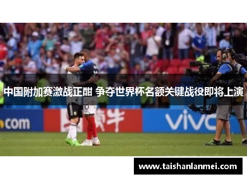 中国附加赛激战正酣 争夺世界杯名额关键战役即将上演