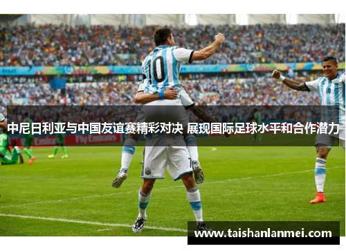 中尼日利亚与中国友谊赛精彩对决 展现国际足球水平和合作潜力