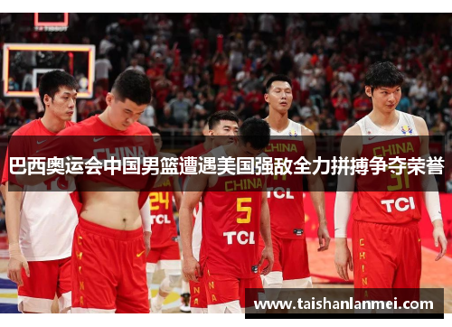 巴西奥运会中国男篮遭遇美国强敌全力拼搏争夺荣誉
