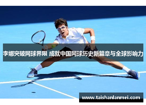 李娜突破网球界限 成就中国网球历史新篇章与全球影响力
