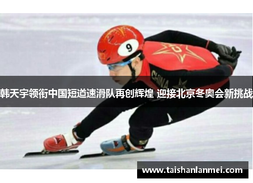 韩天宇领衔中国短道速滑队再创辉煌 迎接北京冬奥会新挑战