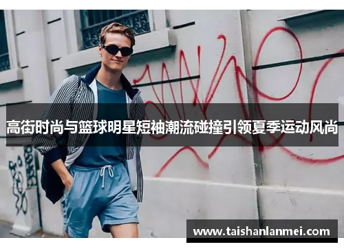 高街时尚与篮球明星短袖潮流碰撞引领夏季运动风尚