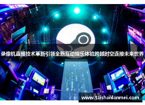 录像机直播技术革新引领全新互动娱乐体验跨越时空连接未来世界
