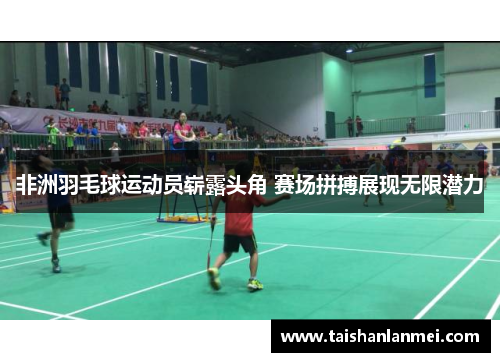 非洲羽毛球运动员崭露头角 赛场拼搏展现无限潜力