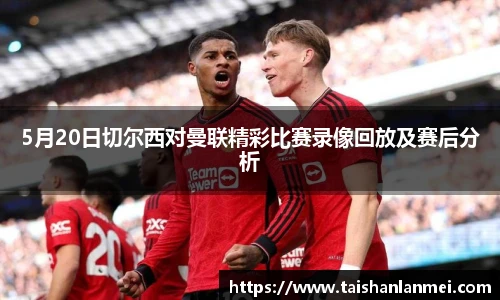 5月20日切尔西对曼联精彩比赛录像回放及赛后分析