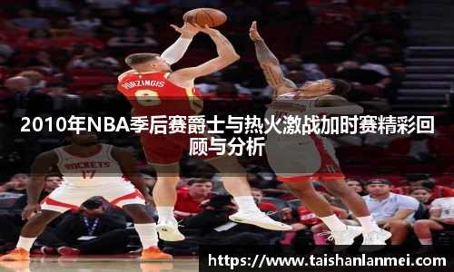 2010年NBA季后赛爵士与热火激战加时赛精彩回顾与分析