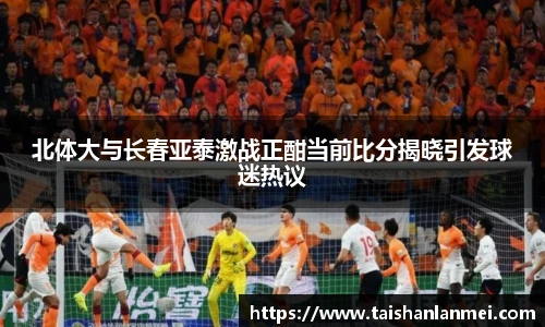 北体大与长春亚泰激战正酣当前比分揭晓引发球迷热议