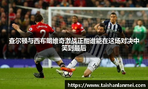 查尔顿与西布朗维奇激战正酣谁能在这场对决中笑到最后