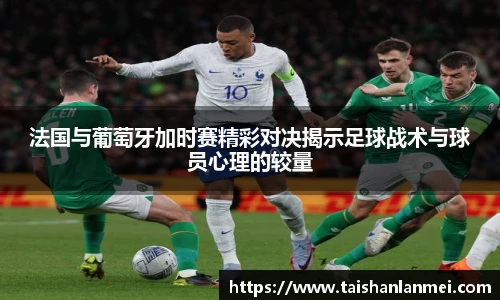 法国与葡萄牙加时赛精彩对决揭示足球战术与球员心理的较量