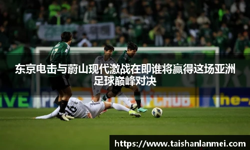 东京电击与蔚山现代激战在即谁将赢得这场亚洲足球巅峰对决