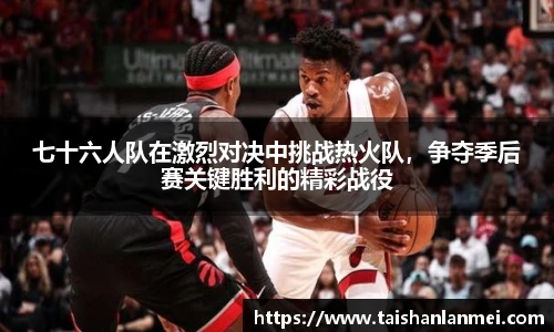 七十六人队在激烈对决中挑战热火队，争夺季后赛关键胜利的精彩战役