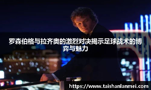 罗森伯格与拉齐奥的激烈对决揭示足球战术的博弈与魅力