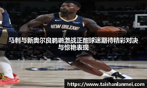 马刺与新奥尔良鹈鹕激战正酣球迷期待精彩对决与惊艳表现